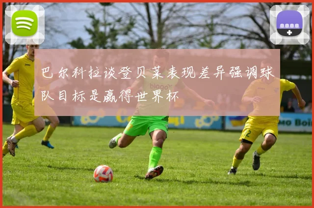 巴尔科拉谈登贝莱表现差异强调球队目标是赢得世界杯