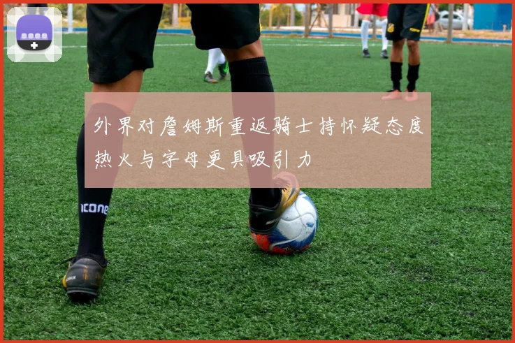外界对詹姆斯重返骑士持怀疑态度热火与字母更具吸引力