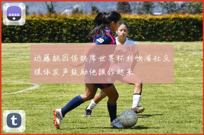 远藤航因伤缺席世界杯利物浦社交媒体发声鼓励他振作起来