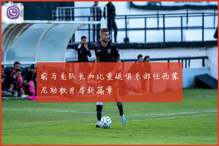 前马竞队长加比重返俱乐部任西蒙尼助教开启新篇章