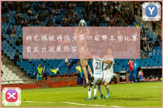 姆巴佩被调侃为第四前锋本场比赛首发出战展现实力