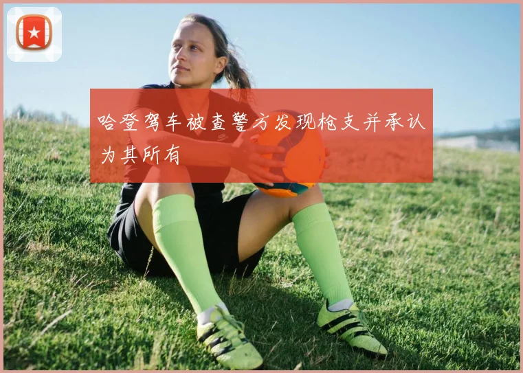 哈登驾车被查警方发现枪支并承认为其所有